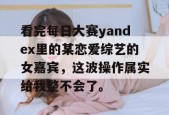 看完每日大赛yandex里的某恋爱综艺的女嘉宾，这波操作属实给我整不会了。