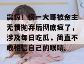 震惊！榜一大哥被金主无情抛弃后彻底疯了，涉及每日吃瓜，简直不敢相信自己的眼睛。