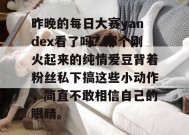 昨晚的每日大赛yandex看了吗？那个刚火起来的纯情爱豆背着粉丝私下搞这些小动作，简直不敢相信自己的眼睛。