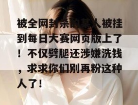 被全网封杀的某人被挂到每日大赛网页版上了！不仅劈腿还涉嫌洗钱，求求你们别再粉这种人了！