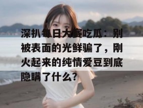 深扒每日大赛吃瓜：别被表面的光鲜骗了，刚火起来的纯情爱豆到底隐瞒了什么？