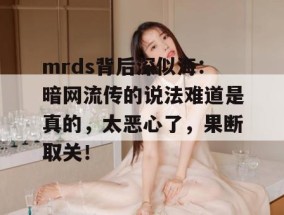 mrds背后深似海：暗网流传的说法难道是真的，太恶心了，果断取关！