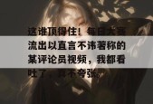 这谁顶得住！每日大赛流出以直言不讳著称的某评论员视频，我都看吐了，真不夸张。