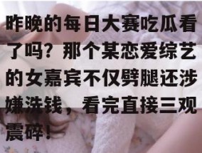 昨晚的每日大赛吃瓜看了吗？那个某恋爱综艺的女嘉宾不仅劈腿还涉嫌洗钱，看完直接三观震碎！