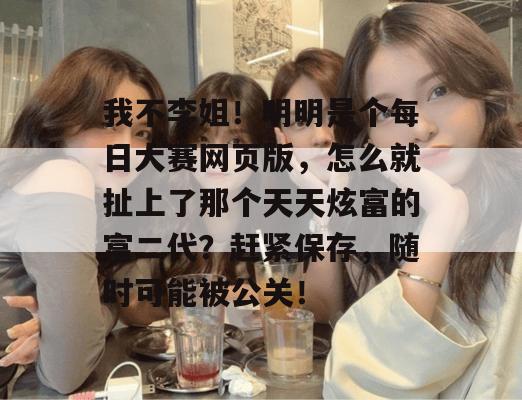 我不李姐!明明是个每日大赛网页版,怎么就扯上了那个天天炫富的富二代?赶紧保存,随时可能被公关! 第1张 我不李姐!明明是个每日大赛网页版,怎么就扯上了那个天天炫富的富二代?赶紧保存,随时可能被公关! 第1张
