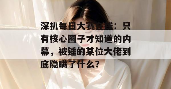 深扒每日大赛在线:只有核心圈子才知道的内幕,被锤的某位大佬到底隐瞒了什么? 第1张 深扒每日大赛在线:只有核心圈子才知道的内幕,被锤的某位大佬到底隐瞒了什么? 第1张